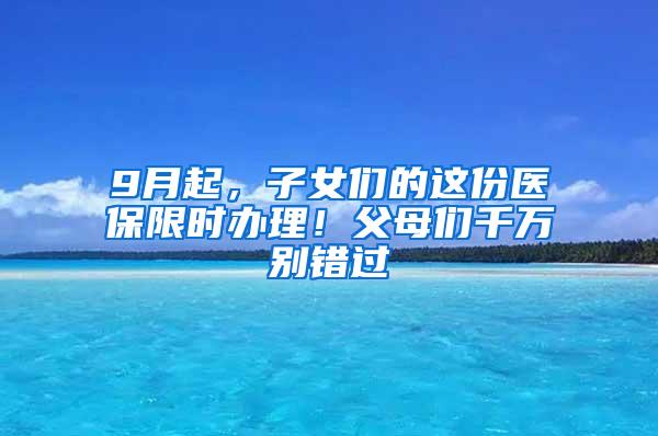 9月起，子女们的这份医保限时办理！父母们千万别错过