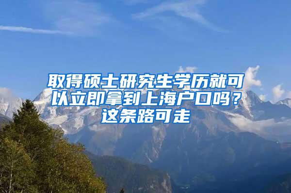 取得硕士研究生学历就可以立即拿到上海户口吗？这条路可走