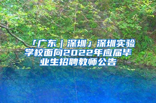 「广东｜深圳」深圳实验学校面向2022年应届毕业生招聘教师公告