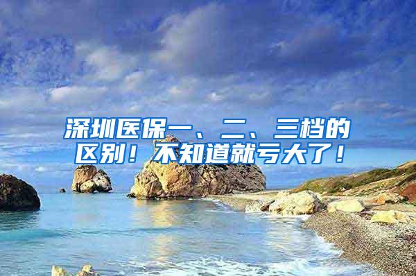 深圳医保一、二、三档的区别！不知道就亏大了！