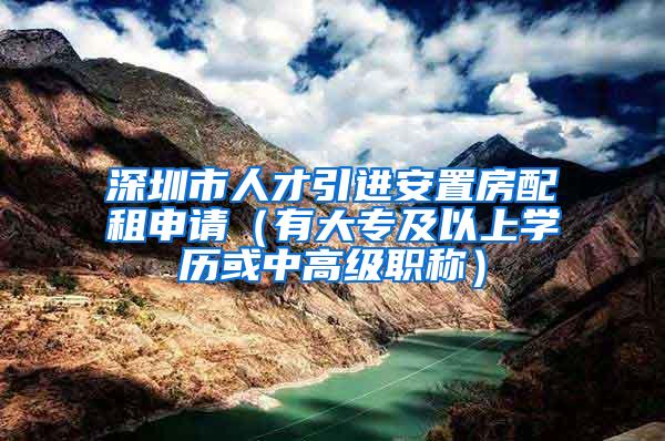 深圳市人才引进安置房配租申请（有大专及以上学历或中高级职称）