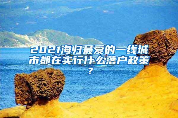 2021海归最爱的一线城市都在实行什么落户政策？