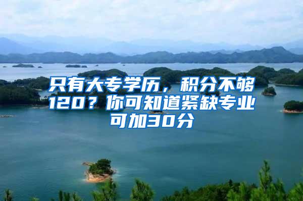 只有大专学历，积分不够120？你可知道紧缺专业可加30分