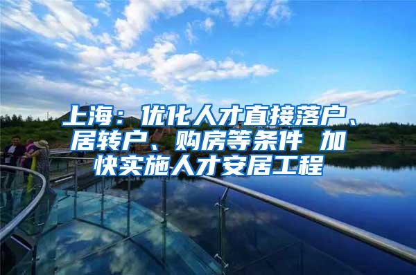 上海：优化人才直接落户、居转户、购房等条件 加快实施人才安居工程