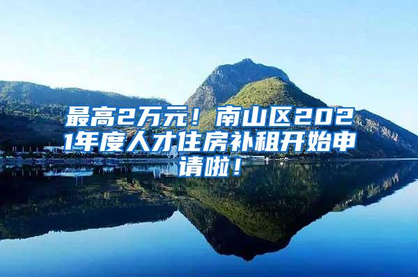 最高2万元！南山区2021年度人才住房补租开始申请啦！