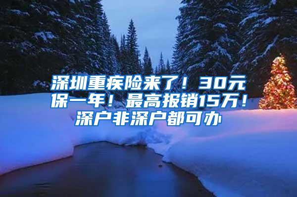 深圳重疾险来了！30元保一年！最高报销15万！深户非深户都可办