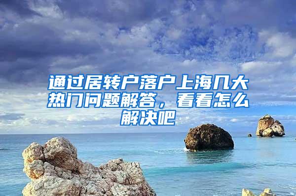 通过居转户落户上海几大热门问题解答，看看怎么解决吧