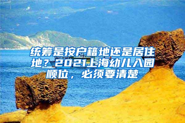 统筹是按户籍地还是居住地？2021上海幼儿入园顺位，必须要清楚