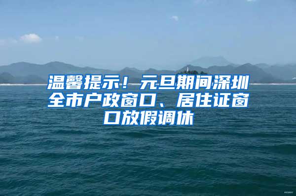 温馨提示！元旦期间深圳全市户政窗口、居住证窗口放假调休