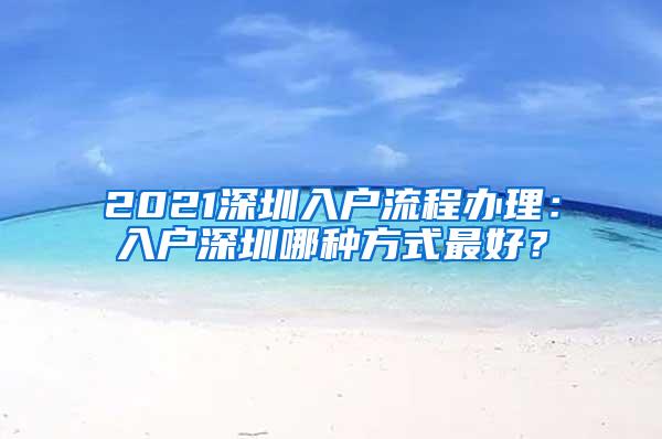 2021深圳入户流程办理：入户深圳哪种方式最好？
