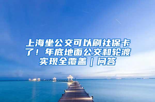 上海坐公交可以刷社保卡了！年底地面公交和轮渡实现全覆盖｜问答