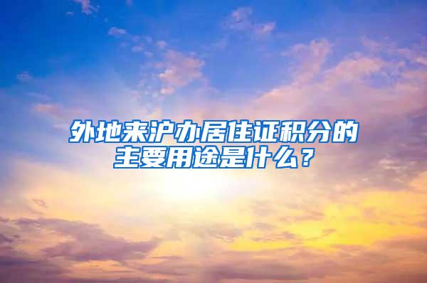 外地来沪办居住证积分的主要用途是什么？