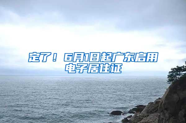 定了！6月1日起广东启用电子居住证