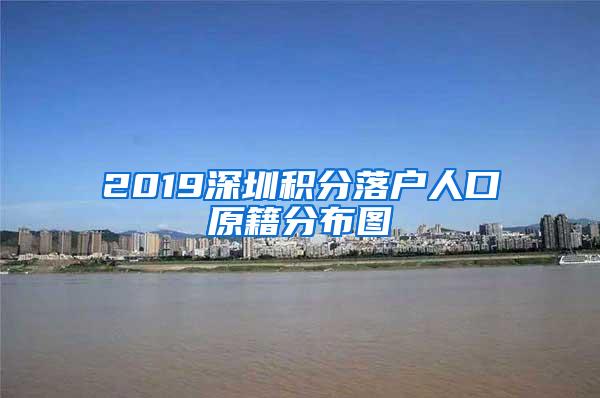 2019深圳积分落户人口原籍分布图