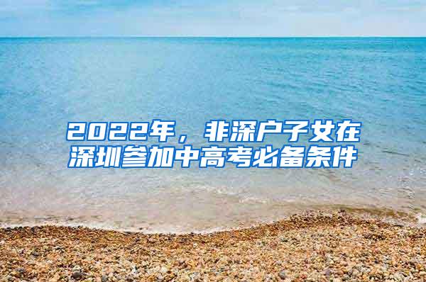 2022年，非深户子女在深圳参加中高考必备条件