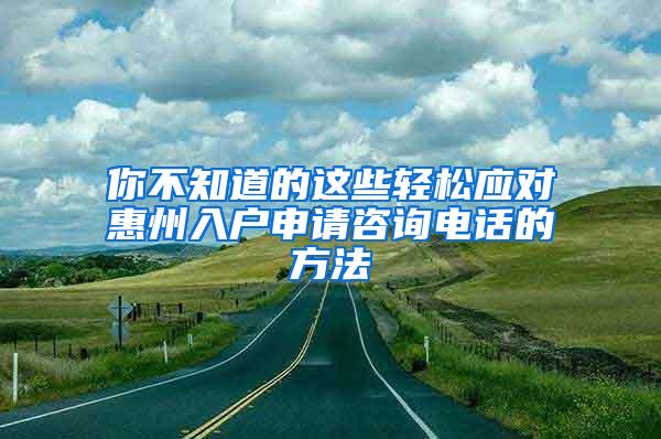 你不知道的这些轻松应对惠州入户申请咨询电话的方法