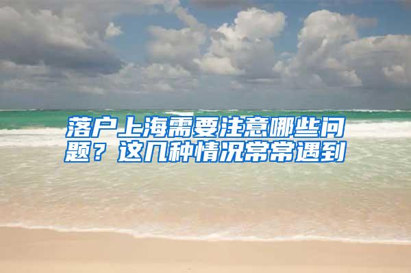 落户上海需要注意哪些问题？这几种情况常常遇到