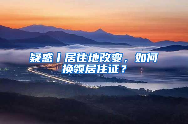 疑惑丨居住地改变，如何换领居住证？