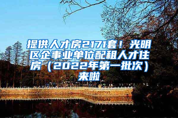 提供人才房2171套！光明区企事业单位配租人才住房（2022年第一批次）来啦