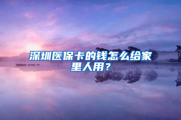 深圳医保卡的钱怎么给家里人用？