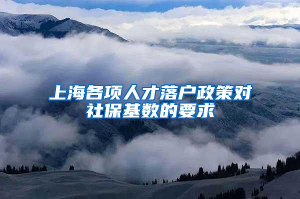 上海各项人才落户政策对社保基数的要求