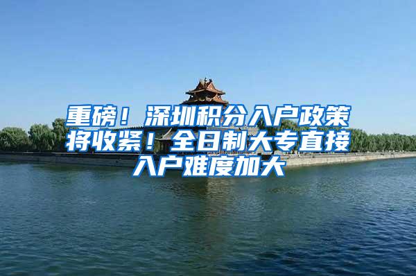 重磅！深圳积分入户政策将收紧！全日制大专直接入户难度加大
