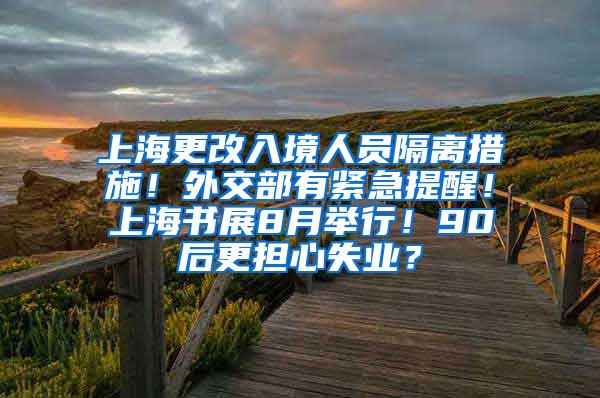 上海更改入境人员隔离措施！外交部有紧急提醒！上海书展8月举行！90后更担心失业？