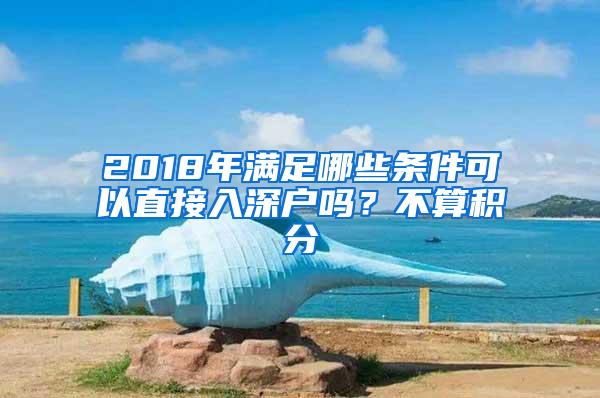 2018年满足哪些条件可以直接入深户吗？不算积分