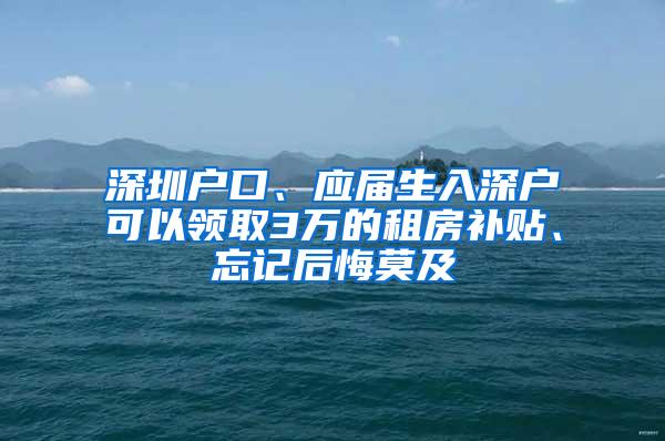 深圳户口、应届生入深户可以领取3万的租房补贴、忘记后悔莫及