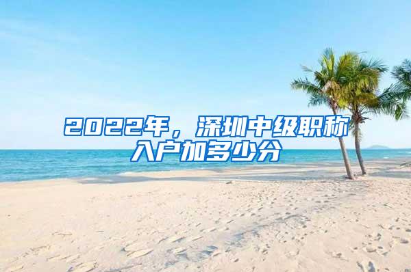 2022年，深圳中级职称入户加多少分