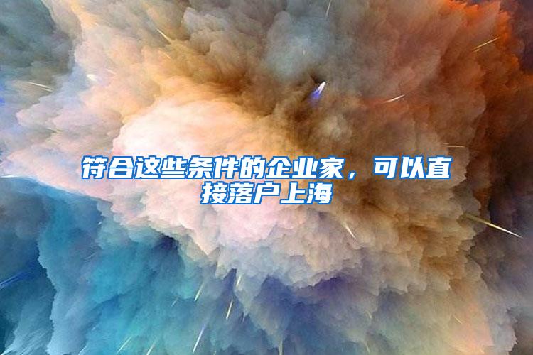 符合这些条件的企业家，可以直接落户上海