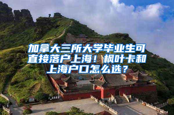 加拿大三所大学毕业生可直接落户上海！枫叶卡和上海户口怎么选？
