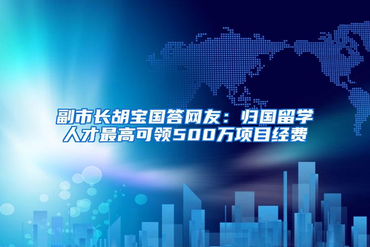 副市长胡宝国答网友：归国留学人才最高可领500万项目经费