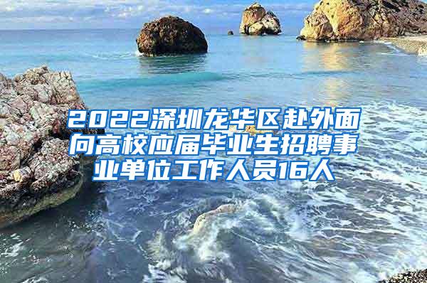 2022深圳龙华区赴外面向高校应届毕业生招聘事业单位工作人员16人