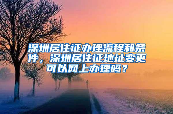 深圳居住证办理流程和条件，深圳居住证地址变更可以网上办理吗？