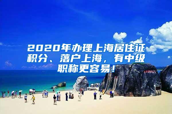 2020年办理上海居住证积分、落户上海，有中级职称更容易！