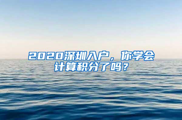 2020深圳入户，你学会计算积分了吗？