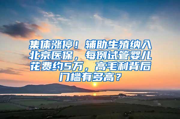 集体涨停！辅助生殖纳入北京医保，每例试管婴儿花费约5万，高毛利背后门槛有多高？