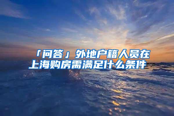 「问答」外地户籍人员在上海购房需满足什么条件