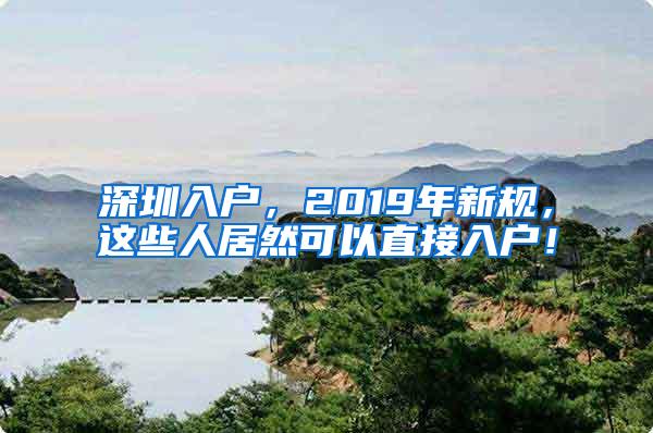 深圳入户，2019年新规，这些人居然可以直接入户！