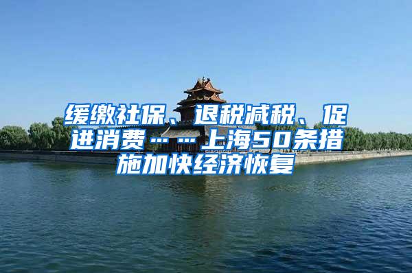 缓缴社保、退税减税、促进消费……上海50条措施加快经济恢复