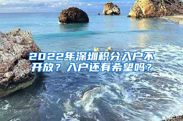 2022年深圳积分入户不开放？入户还有希望吗？