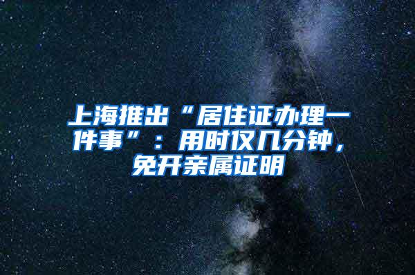 上海推出“居住证办理一件事”：用时仅几分钟，免开亲属证明