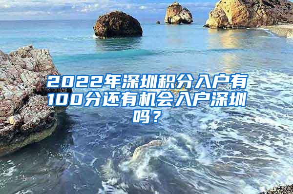 2022年深圳积分入户有100分还有机会入户深圳吗？