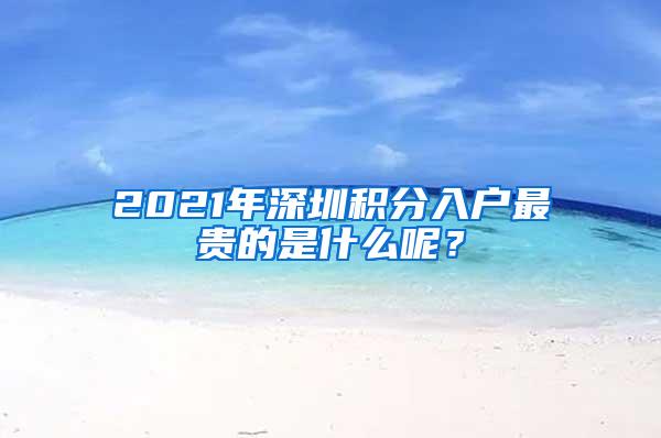 2021年深圳积分入户最贵的是什么呢？