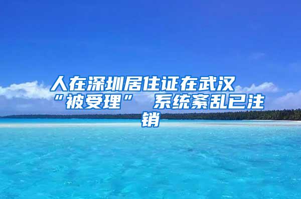 人在深圳居住证在武汉“被受理” 系统紊乱已注销