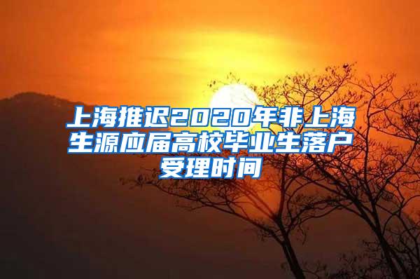 上海推迟2020年非上海生源应届高校毕业生落户受理时间