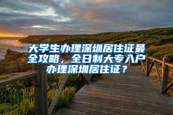 大学生办理深圳居住证最全攻略，全日制大专入户办理深圳居住证？