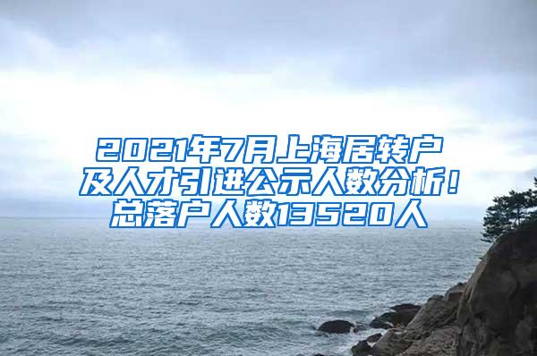 2021年7月上海居转户及人才引进公示人数分析！总落户人数13520人