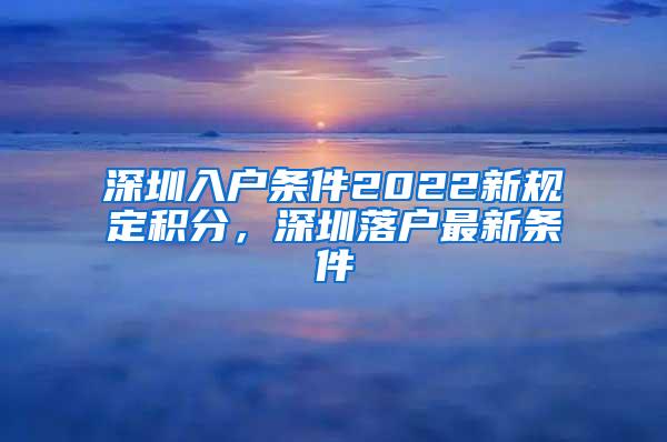 深圳入户条件2022新规定积分，深圳落户最新条件